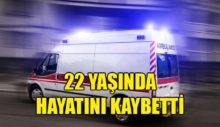 22 YAŞINDA HAYATINI KAYBETTİ!