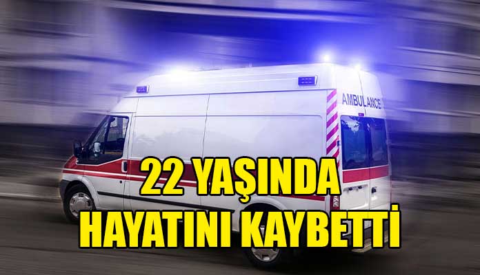 22 YAŞINDA HAYATINI KAYBETTİ!